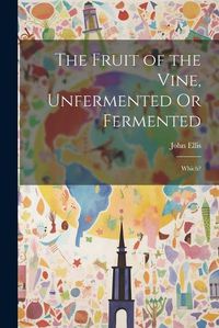 Cover image for The Fruit of the Vine, Unfermented Or Fermented