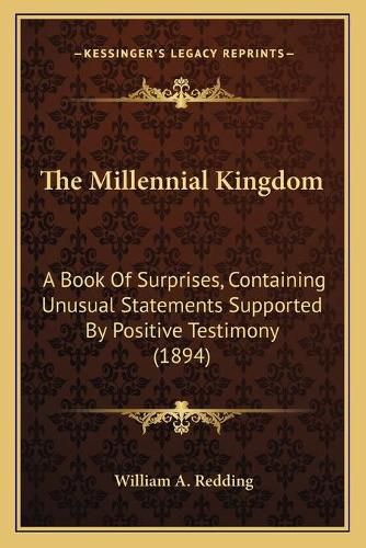 Cover image for The Millennial Kingdom: A Book of Surprises, Containing Unusual Statements Supported by Positive Testimony (1894)