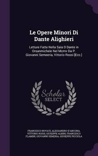 Le Opere Minori Di Dante Alighieri: Letture Fatte Nella Sala D Dante in Orsanmichele Nel MCMV Da P. Giovanni Semeeria, Vittorio Rossi [Ecc.]