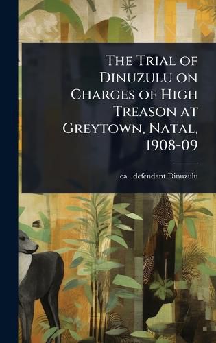 Cover image for The Trial of Dinuzulu on Charges of High Treason at Greytown, Natal, 1908-09