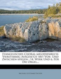 Cover image for Evangelisches Choral-Melodienbuch: Vierstimmig Ausgesetzt Mit VOR- Und Zwischen-Spielen: 14. Werk Und 6. F R Die Orgel...