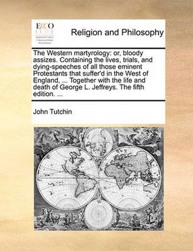 Cover image for The Western Martyrology: Or, Bloody Assizes. Containing the Lives, Trials, and Dying-Speeches of All Those Eminent Protestants That Suffer'd in the West of England, ... Together with the Life and Death of George L. Jeffreys. the Fifth Edition. ...