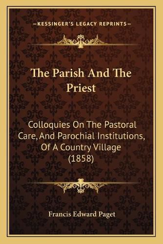 Cover image for The Parish and the Priest: Colloquies on the Pastoral Care, and Parochial Institutions, of a Country Village (1858)