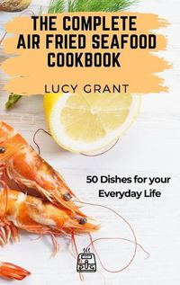 Cover image for The Complete Air Fried Seafood Cookbook: 50 Dishes for your Everyday Life