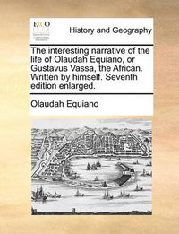 Cover image for The Interesting Narrative of the Life of Olaudah Equiano, or Gustavus Vassa, the African. Written by Himself. Seventh Edition Enlarged.