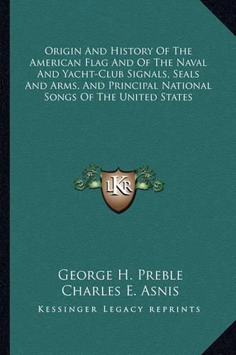 Origin and History of the American Flag and of the Naval and Yacht-Club Signals, Seals and Arms, and Principal National Songs of the United States