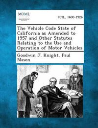 Cover image for The Vehicle Code State of California as Amended to 1957 and Other Statutes Relating to the Use and Operation of Motor Vehicles