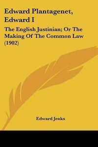 Cover image for Edward Plantagenet, Edward I: The English Justinian; Or the Making of the Common Law (1902)