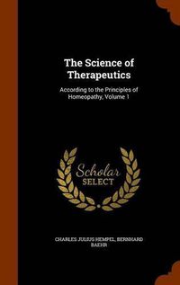 Cover image for The Science of Therapeutics: According to the Principles of Homeopathy, Volume 1