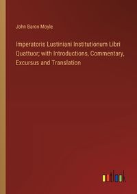 Cover image for Imperatoris Lustiniani Institutionum Libri Quattuor; with Introductions, Commentary, Excursus and Translation