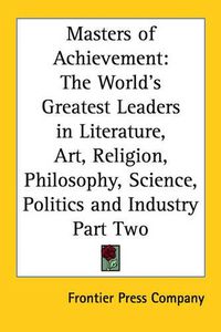 Cover image for Masters of Achievement: The World's Greatest Leaders in Literature, Art, Religion, Philosophy, Science, Politics and Industry Part Two