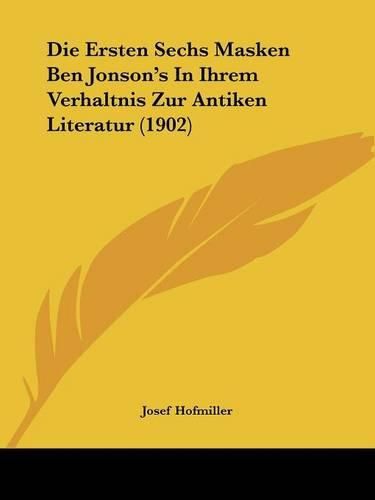 Die Ersten Sechs Masken Ben Jonson's in Ihrem Verhaltnis Zur Antiken Literatur (1902)