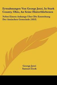 Cover image for Ermahnungen Von George Jutzi, in Stark County, Ohio, an Seine Hinterbliebenen: Nebst Einem Anhange Uber Die Entstehung Der Amischen Gemeinde (1853)