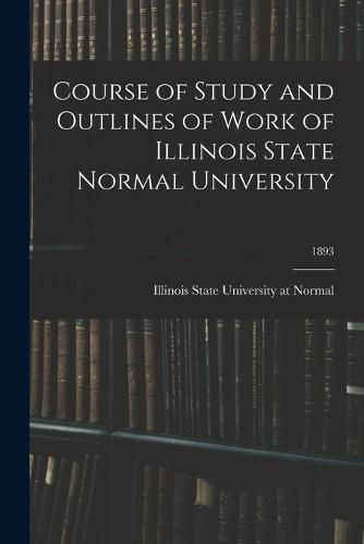 Cover image for Course of Study and Outlines of Work of Illinois State Normal University; 1893