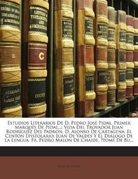 Cover image for Estudios Literarios de D. Pedro Jos Pidal, Primer Marqu S de Pidal...: Vida del Trovador Juan Rodr Guez del Padr N. D. Alonso de Cartagena. El Cent N Epistolario. Juan de Vald?'s y El Di LOGO de La Lengua. Fr. Pedro Malon de Chaide. ?Tom de Burgu