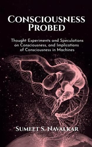 Cover image for Consciousness Probed: Thought Experiments and Speculations on Consciousness, and Implications of Consciousness in Machines