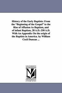 Cover image for History of the Early Baptists: From the Beginning of the Gospel to the Rise of Affusion as Baptism, and of Infant Baptism, 28 A.D.-250 A.D. with an a