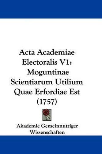 Cover image for ACTA Academiae Electoralis V1: Moguntinae Scientiarum Utilium Quae Erfordiae Est (1757)