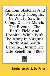 Cover image for Random Sketches and Wandering Thoughts: Or What I Saw in Camp, on the March, the Bivouac, the Battle Field and Hospital, While with the Army in Virginia, North and South Caroline, During the Late Rebellion (1866)