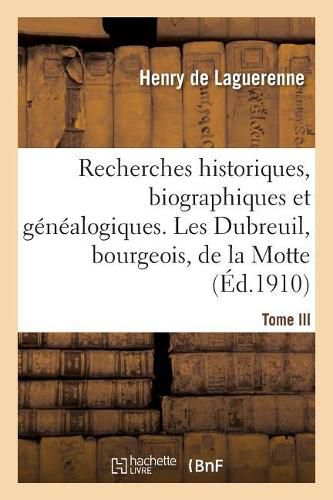 Recherches Historiques, Biographiques Et Genealogiques. Tome III: Les Dubreuil, Bourgeois, Sieurs de la Motte, La Chaume Ou Les Chaumes, La Foret