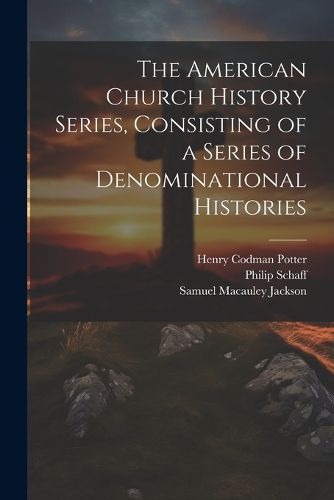 The American Church History Series, Consisting of a Series of Denominational Histories