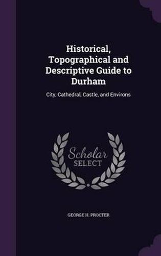 Cover image for Historical, Topographical and Descriptive Guide to Durham: City, Cathedral, Castle, and Environs