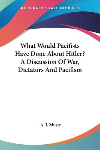 Cover image for What Would Pacifists Have Done about Hitler? a Discussion of War, Dictators and Pacifism