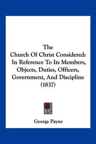 Cover image for The Church of Christ Considered: In Reference to Its Members, Objects, Duties, Officers, Government, and Discipline (1837)