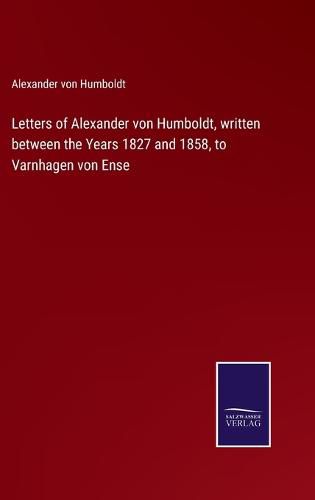 Letters of Alexander von Humboldt, written between the Years 1827 and 1858, to Varnhagen von Ense