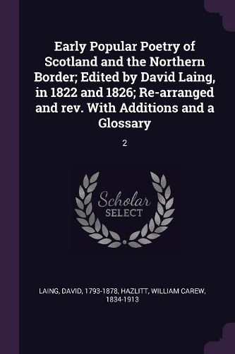 Cover image for Early Popular Poetry of Scotland and the Northern Border; Edited by David Laing, in 1822 and 1826; Re-arranged and rev. With Additions and a Glossary