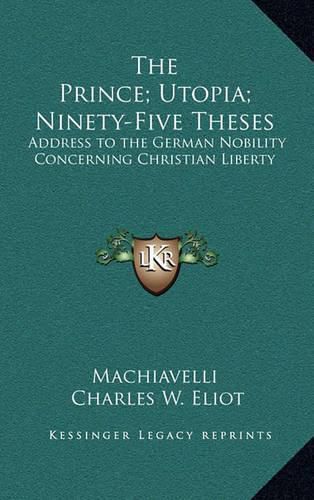 The Prince; Utopia; Ninety-Five Theses: Address to the German Nobility Concerning Christian Liberty: V36 Harvard Classics