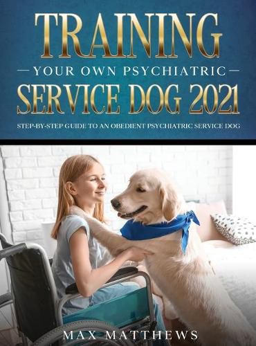 Cover image for Training Your Own Psychiatric Service Dog 2021: Step-By-Step Guide to an Obedient Psychiatric Service Dog