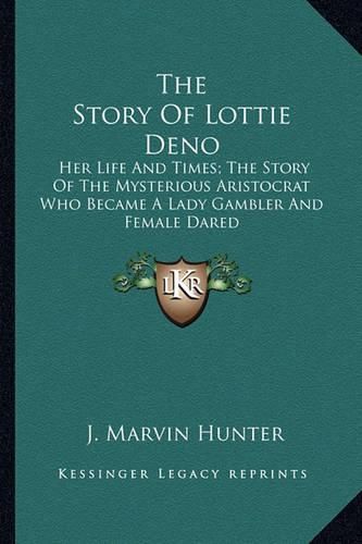 Cover image for The Story of Lottie Deno: Her Life and Times; The Story of the Mysterious Aristocrat Who Became a Lady Gambler and Female Dared