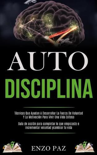 Cover image for Auto-Disciplina: Tecnicas Que Ayudan A Desarrollar La Fuerza De Voluntad Y La Motivacion Para Vivir Una Vida Exitosa (Guia de accion para completar lo que empezaste e incrementar voluntad y cambiar tu vida)