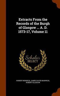 Cover image for Extracts from the Records of the Burgh of Glasgow ... A. D. 1573-17, Volume 11