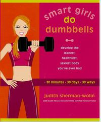 Cover image for Smart Girls Do Dumbells: Develop the Leanest Healthiest Sexiest Body Youve Ever  Had in 30 Minutes 30 Days 30 Ways