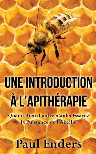 Une introduction a l'apitherapie: Quand Rien d'autre n'aide: Essayez la Puissance de l'Abeille