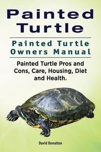 Cover image for Painted Turtle. Painted Turtle Owners Manual. Painted Turtle Pros and Cons, Care, Housing, Diet and Health.