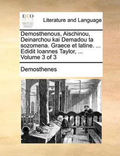 Demosthenous, Aischinou, Deinarchou Kai Demadou Ta Sozomena. Graece Et Latine. ... Edidit Ioannes Taylor, ... Volume 3 of 3
