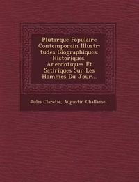 Cover image for Plutarque Populaire Contemporain Illustr: Tudes Biographiques, Historiques, Anecdotiques Et Satiriques Sur Les Hommes Du Jour...