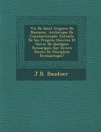 Cover image for Vie de Saint Gr Goire de Nazianze, Archev Que de Constantinople: Extraite de Ses Propres Oeuvres Et Suivie de Quelques Remarques Sur Divers Points de Discipline Eccl Siastique/