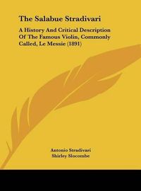 Cover image for The Salabue Stradivari: A History and Critical Description of the Famous Violin, Commonly Called, Le Messie (1891)