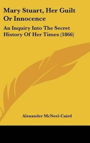 Cover image for Mary Stuart, Her Guilt Or Innocence: An Inquiry Into The Secret History Of Her Times (1866)