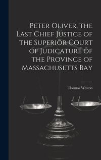 Cover image for Peter Oliver, the Last Chief Justice of the Superior Court of Judicature of the Province of Massachusetts Bay