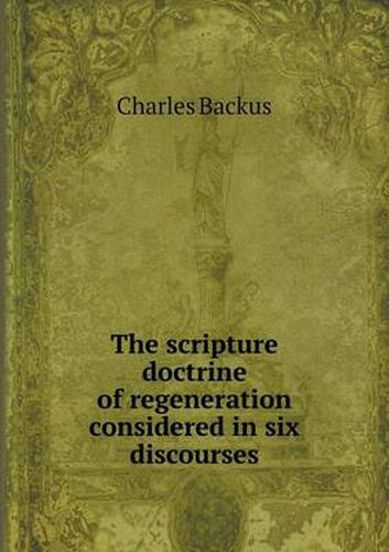 Cover image for The scripture doctrine of regeneration considered in six discourses