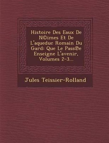 Histoire Des Eaux de N(c)Imes Et de L'Aqueduc Romain Du Gard: Que Le Pass E Enseigne L'Avenir, Volumes 2-3...