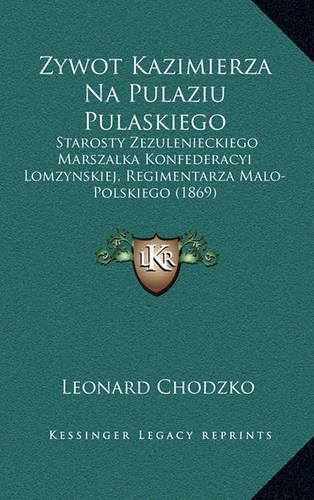 Cover image for Zywot Kazimierza Na Pulaziu Pulaskiego: Starosty Zezulenieckiego Marszalka Konfederacyi Lomzynskiej, Regimentarza Malo-Polskiego (1869)