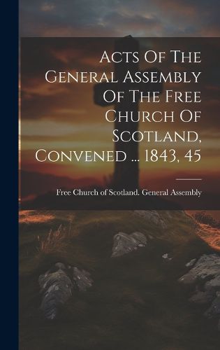 Cover image for Acts Of The General Assembly Of The Free Church Of Scotland, Convened ... 1843, 45