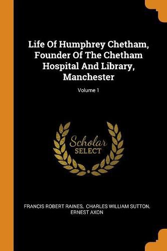 Life Of Humphrey Chetham, Founder Of The Chetham Hospital And Library, Manchester; Volume 1