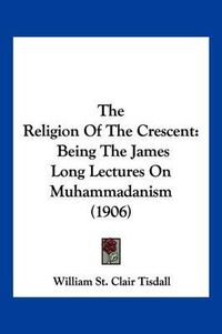 Cover image for The Religion of the Crescent: Being the James Long Lectures on Muhammadanism (1906)